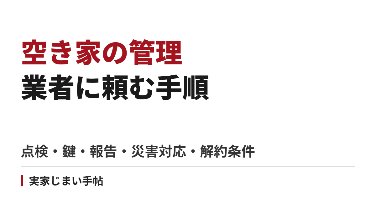 空き家の管理を業者に頼む手順｜点検・鍵・報告・災害対応と解約条件